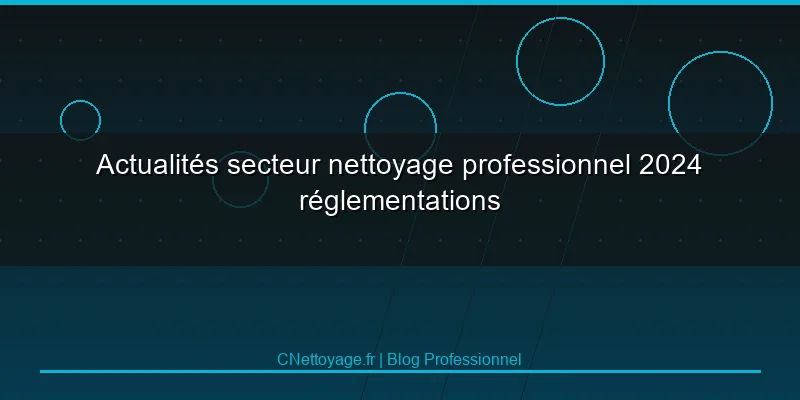 Actualit&eacute;s secteur nettoyage professionnel 2024 r&eacute;glementations