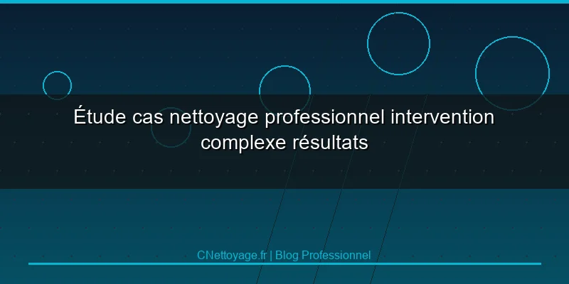 &Eacute;tude cas nettoyage professionnel intervention complexe r&eacute;sultats